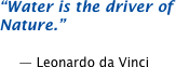 Water is the driver of nature.  -- Leonardo da Vinci