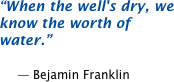 When the well's dry, we know the worth of water.  -- Benjamin Franklin