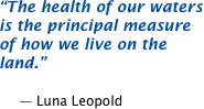 The health of our waters is the principal measure of how we live on the land.  -- Luna Leopold